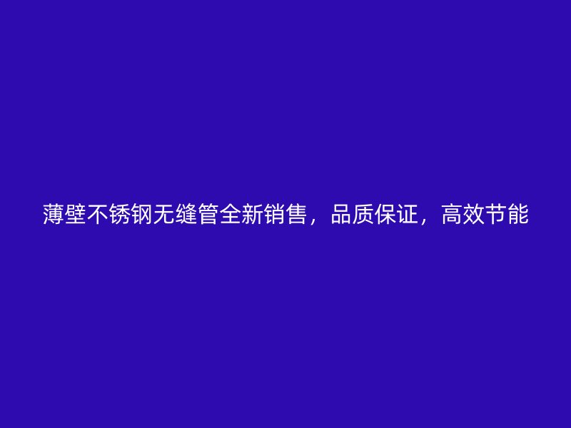 薄壁不锈钢无缝管全新销售，品质保证，高效节能
