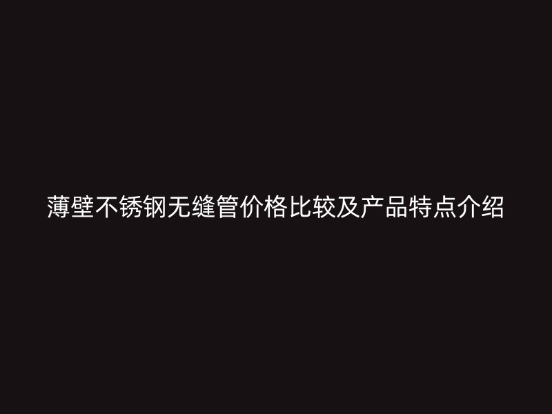 薄壁不锈钢无缝管价格比较及产品特点介绍