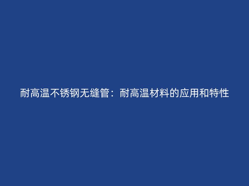 耐高温不锈钢无缝管：耐高温材料的应用和特性