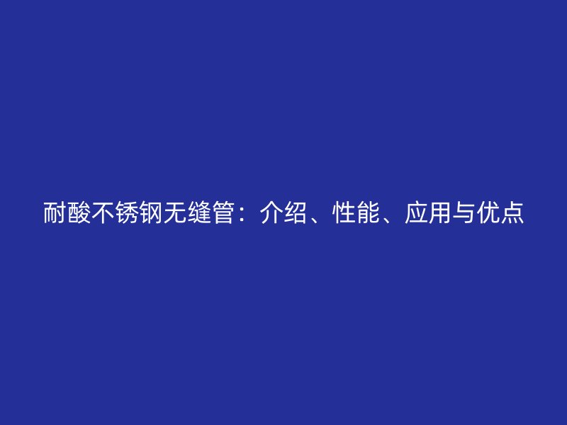 耐酸不锈钢无缝管：介绍、性能、应用与优点