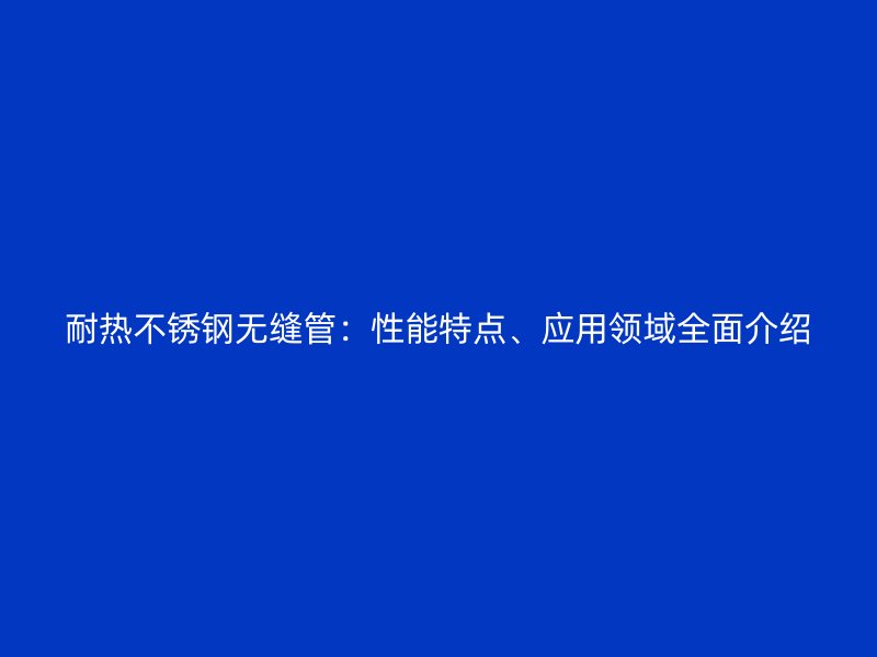 耐热不锈钢无缝管：性能特点、应用领域全面介绍