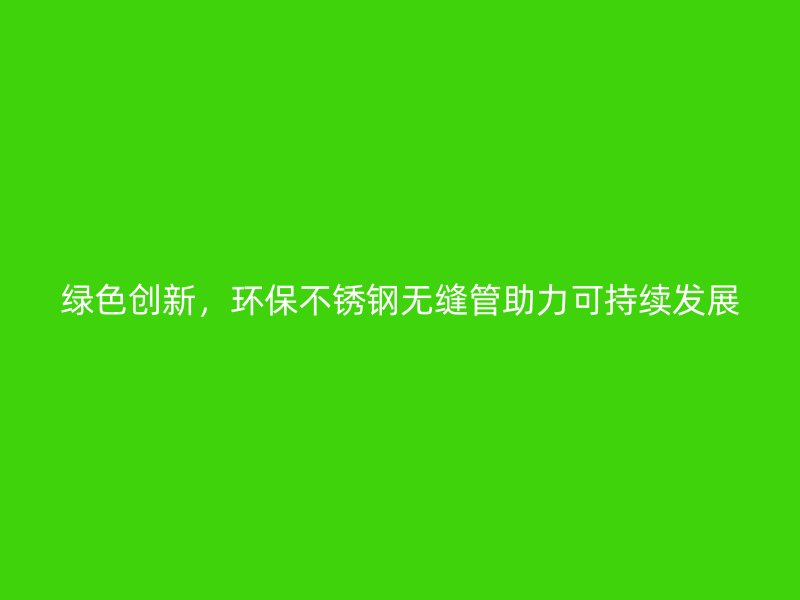 绿色创新，环保不锈钢无缝管助力可持续发展