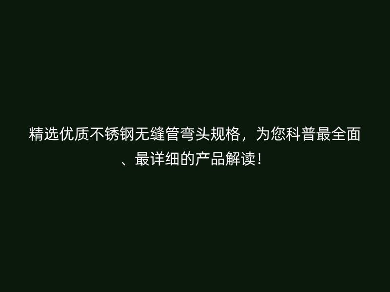 精选优质不锈钢无缝管弯头规格，为您科普最全面、最详细的产品解读！