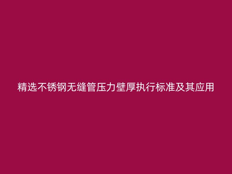 精选不锈钢无缝管压力壁厚执行标准及其应用