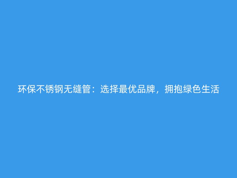环保不锈钢无缝管：选择最优品牌，拥抱绿色生活