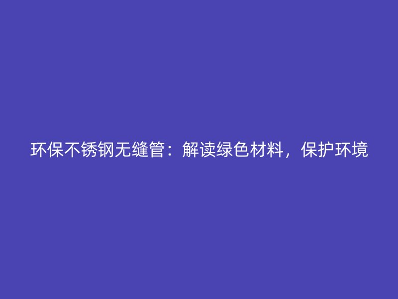 环保不锈钢无缝管：解读绿色材料，保护环境