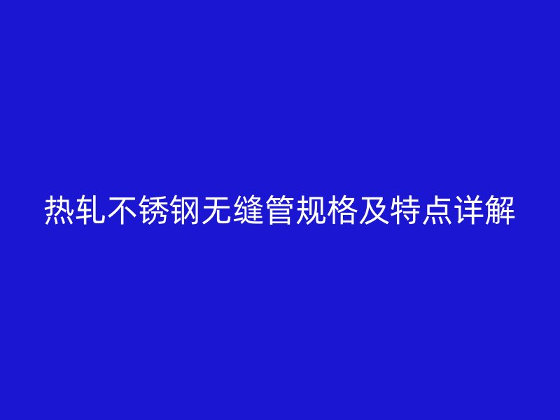 热轧不锈钢无缝管规格及特点详解