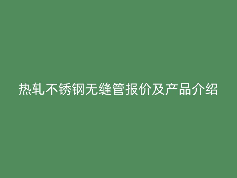 热轧不锈钢无缝管报价及产品介绍