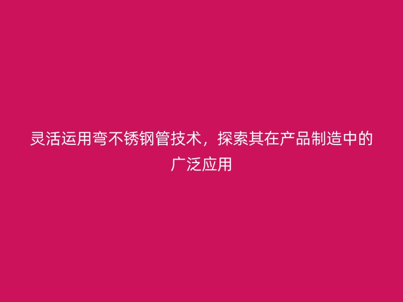 灵活运用弯不锈钢管技术，探索其在产品制造中的广泛应用