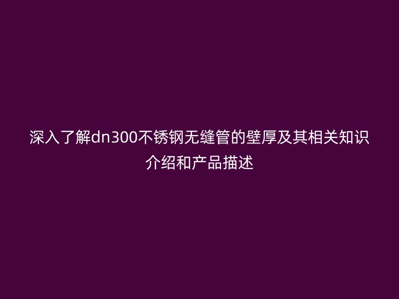 深入了解dn300不锈钢无缝管的壁厚及其相关知识介绍和产品描述
