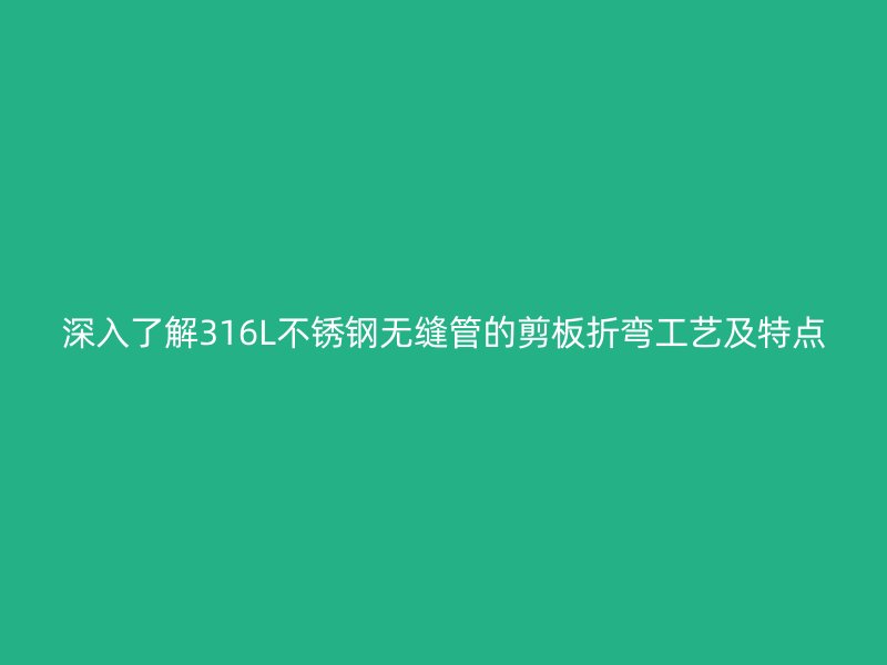 深入了解316L不锈钢无缝管的剪板折弯工艺及特点