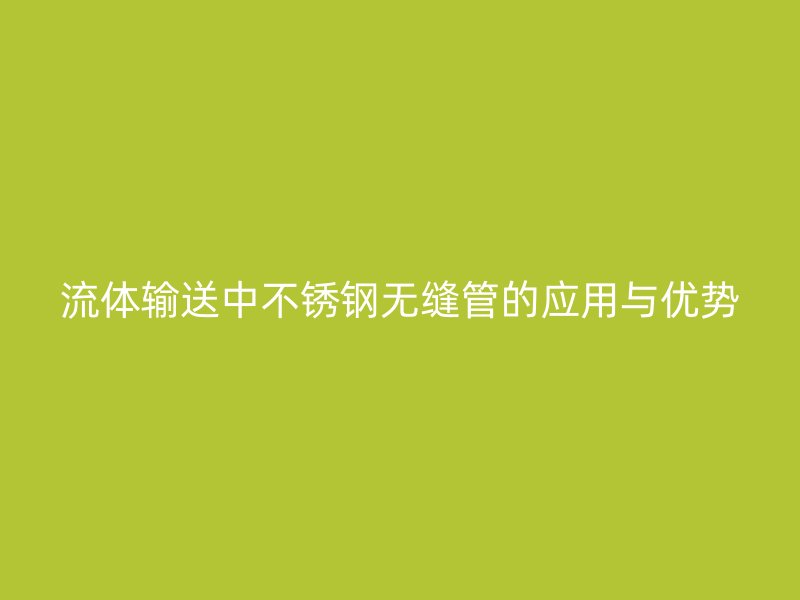 流体输送中不锈钢无缝管的应用与优势