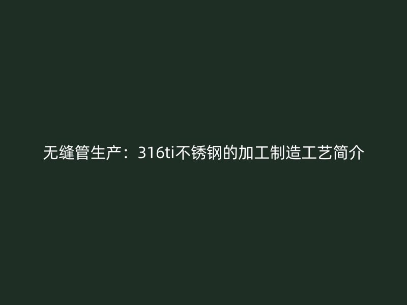 无缝管生产：316ti不锈钢的加工制造工艺简介
