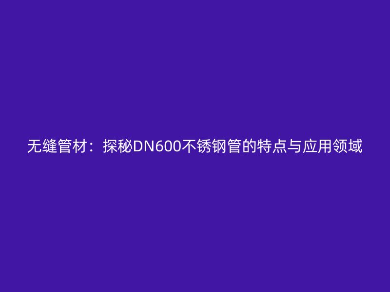 无缝管材：探秘DN600不锈钢管的特点与应用领域