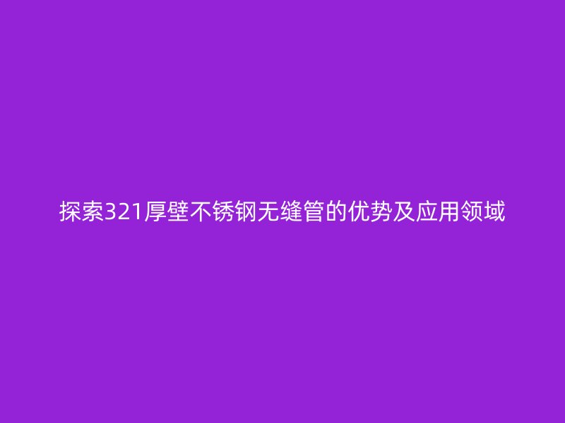 探索321厚壁不锈钢无缝管的优势及应用领域