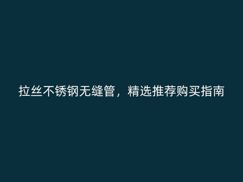 拉丝不锈钢无缝管，精选推荐购买指南