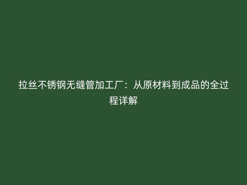 拉丝不锈钢无缝管加工厂：从原材料到成品的全过程详解