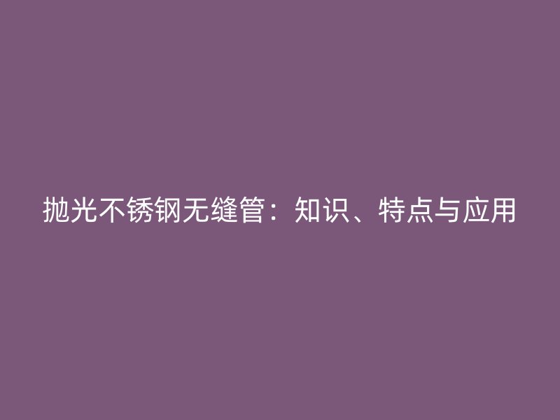 抛光不锈钢无缝管：知识、特点与应用