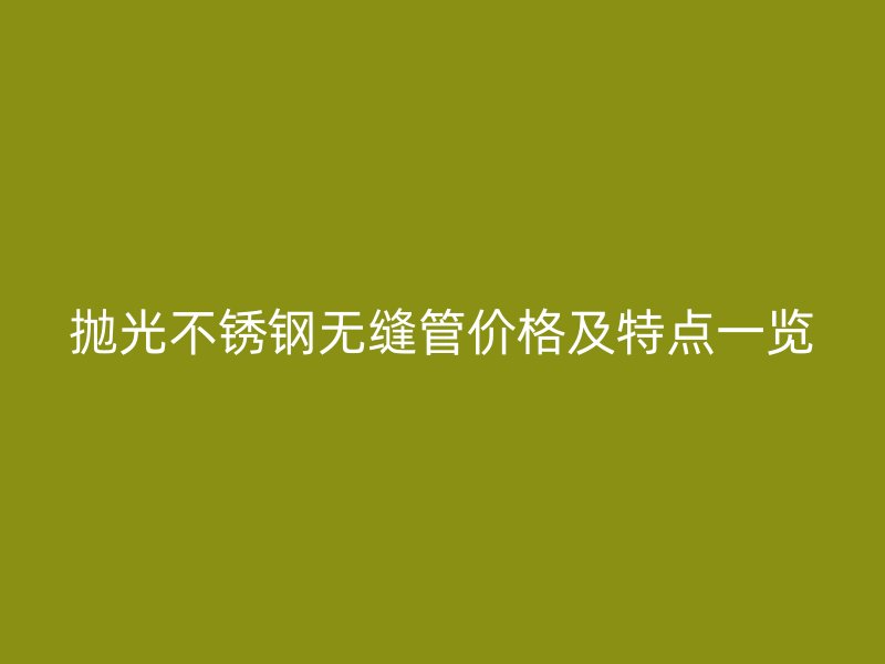 抛光不锈钢无缝管价格及特点一览
