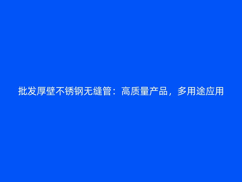 批发厚壁不锈钢无缝管：高质量产品，多用途应用