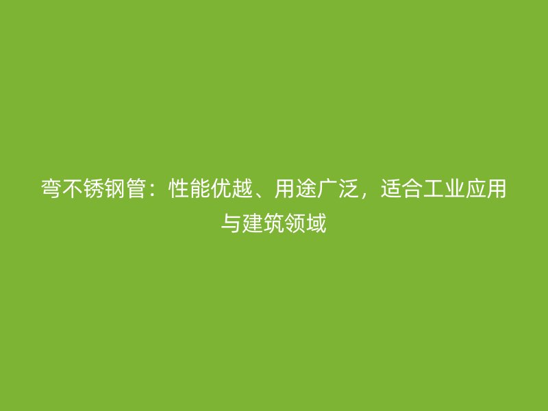 弯不锈钢管：性能优越、用途广泛，适合工业应用与建筑领域