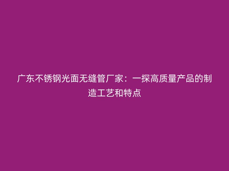 广东不锈钢光面无缝管厂家：一探高质量产品的制造工艺和特点
