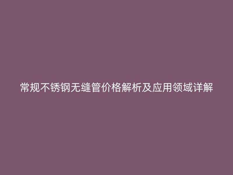 常规不锈钢无缝管价格解析及应用领域详解
