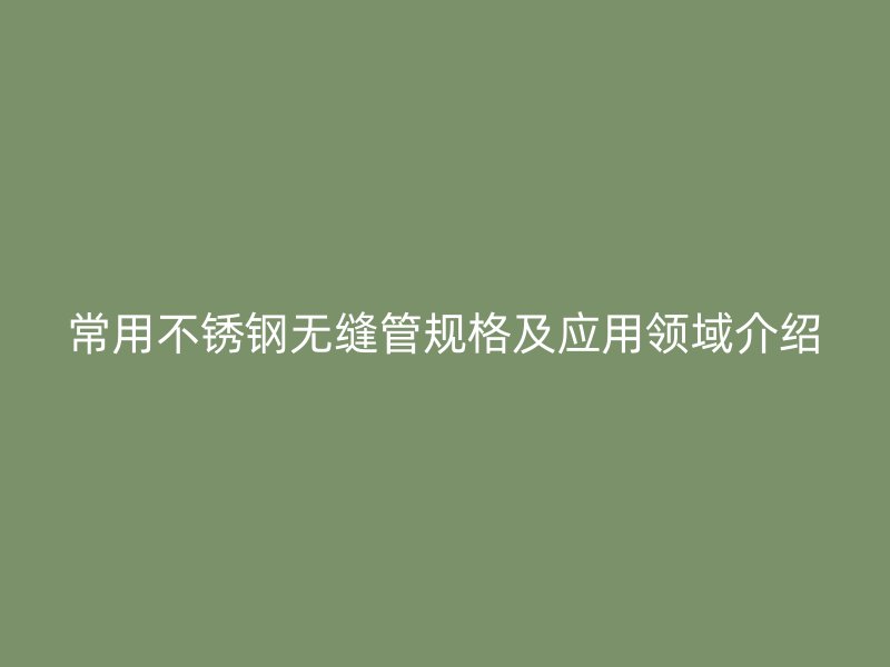 常用不锈钢无缝管规格及应用领域介绍