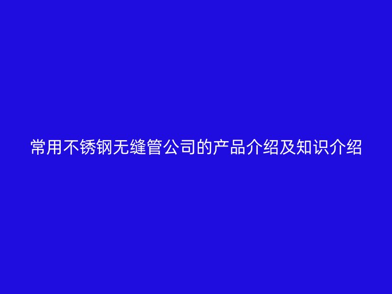 常用不锈钢无缝管公司的产品介绍及知识介绍