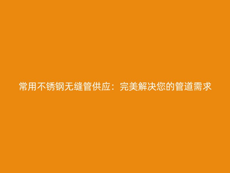 常用不锈钢无缝管供应：完美解决您的管道需求