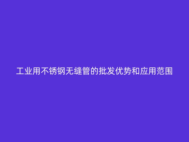 工业用不锈钢无缝管的批发优势和应用范围