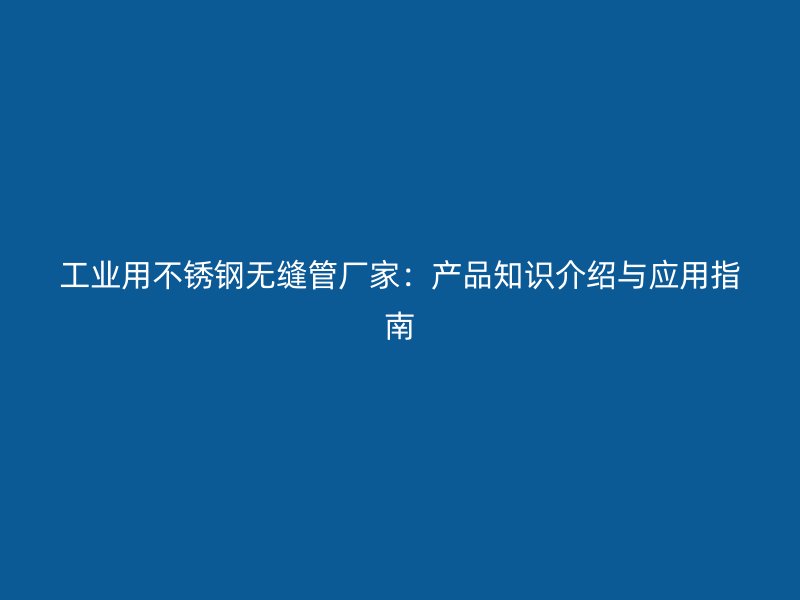 工业用不锈钢无缝管厂家：产品知识介绍与应用指南