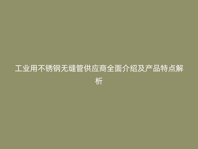 工业用不锈钢无缝管供应商全面介绍及产品特点解析