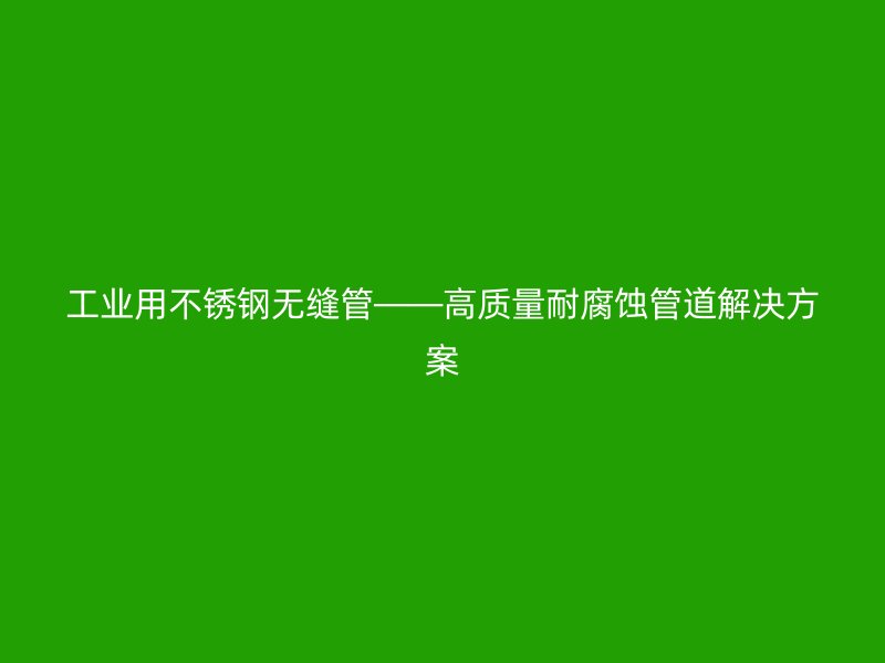 工业用不锈钢无缝管——高质量耐腐蚀管道解决方案