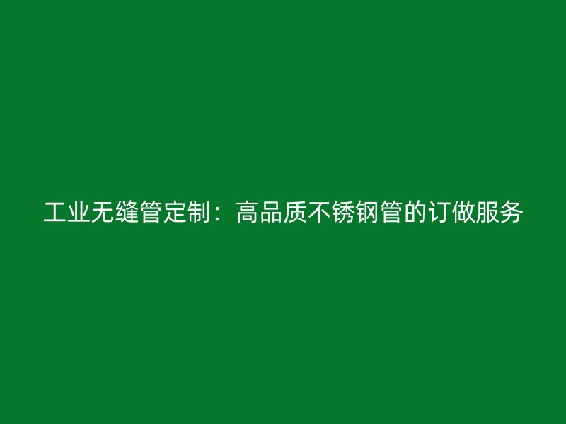 工业无缝管定制：高品质不锈钢管的订做服务