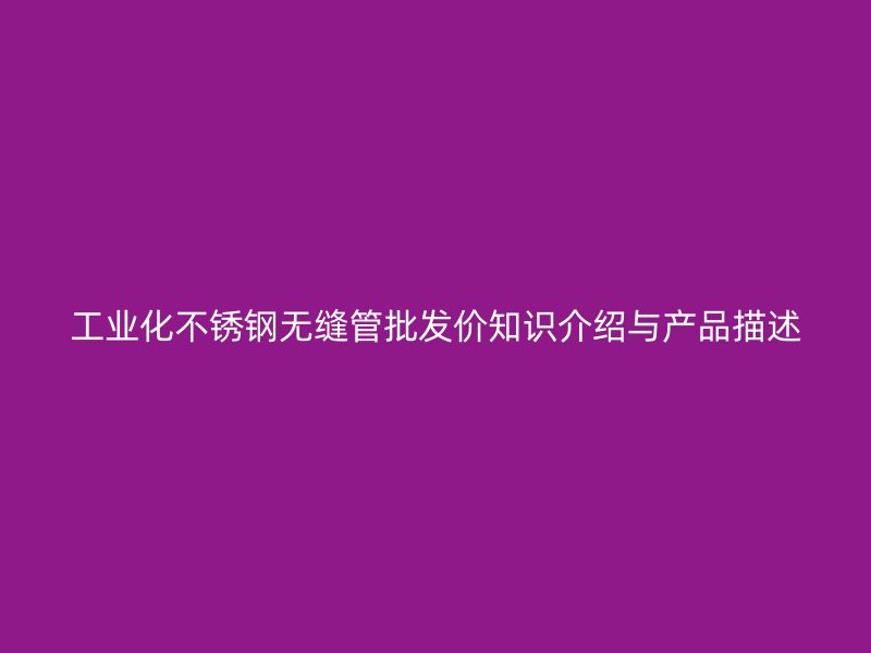 工业化不锈钢无缝管批发价知识介绍与产品描述