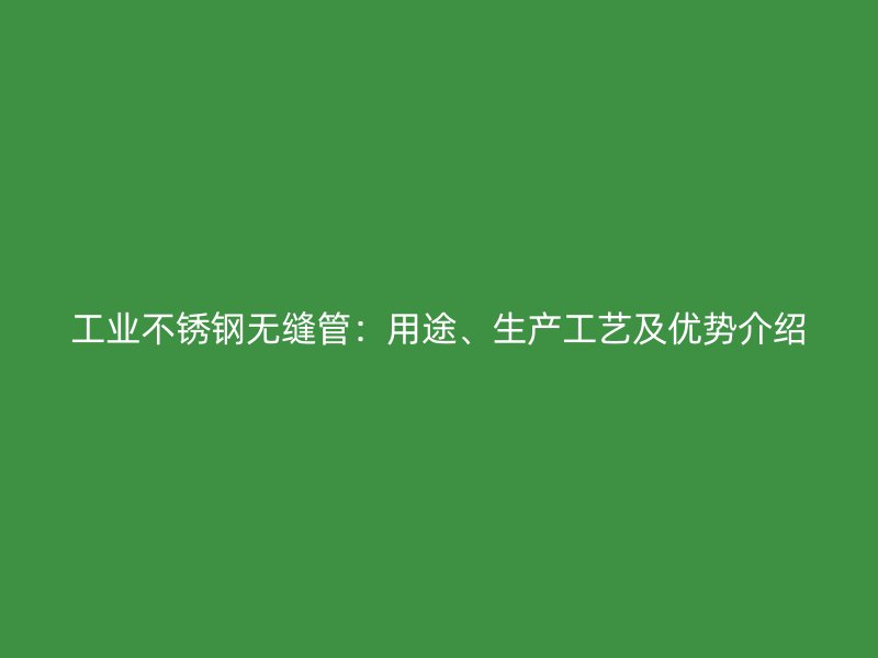 工业不锈钢无缝管：用途、生产工艺及优势介绍