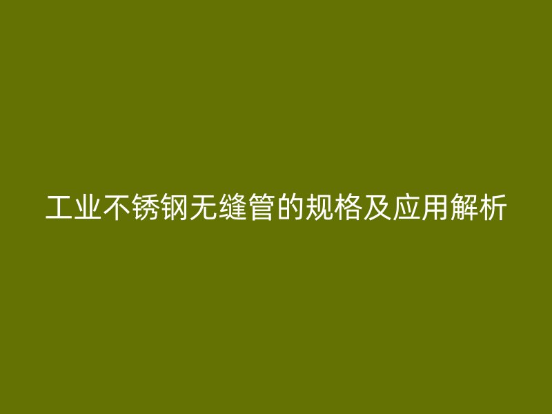 工业不锈钢无缝管的规格及应用解析