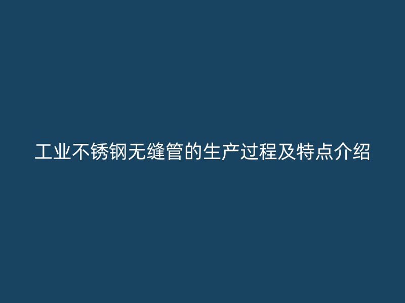 工业不锈钢无缝管的生产过程及特点介绍