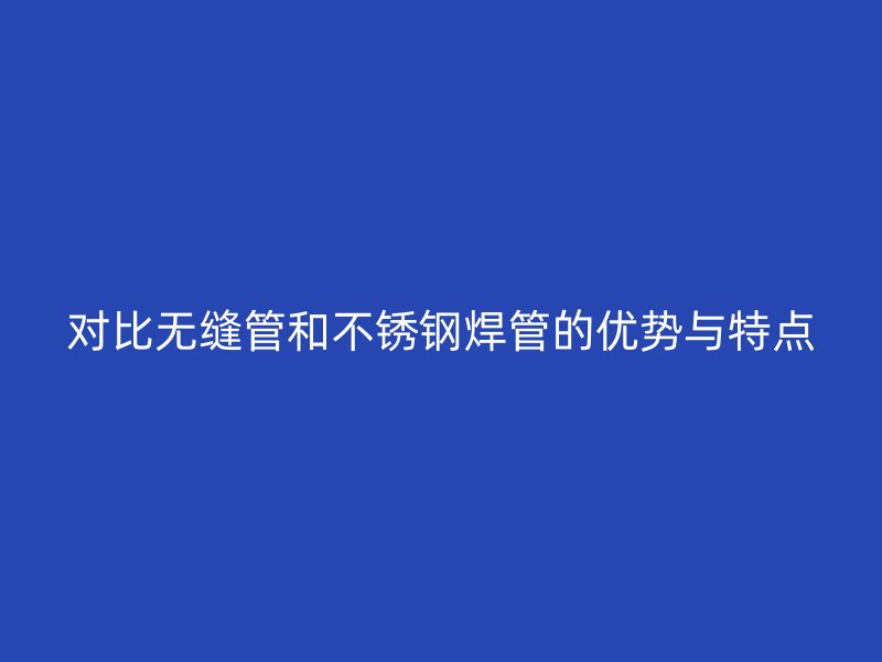 对比无缝管和不锈钢焊管的优势与特点