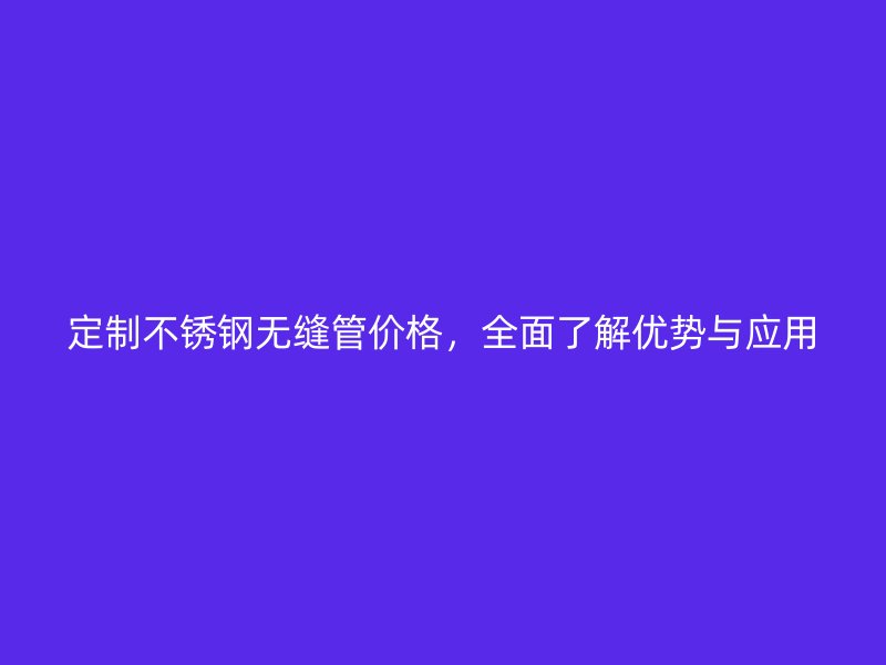 定制不锈钢无缝管价格，全面了解优势与应用