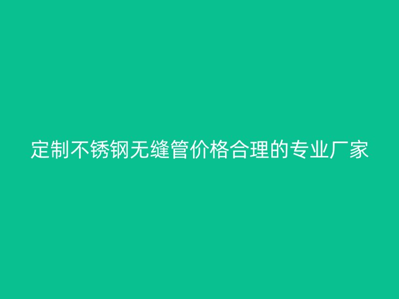 定制不锈钢无缝管价格合理的专业厂家