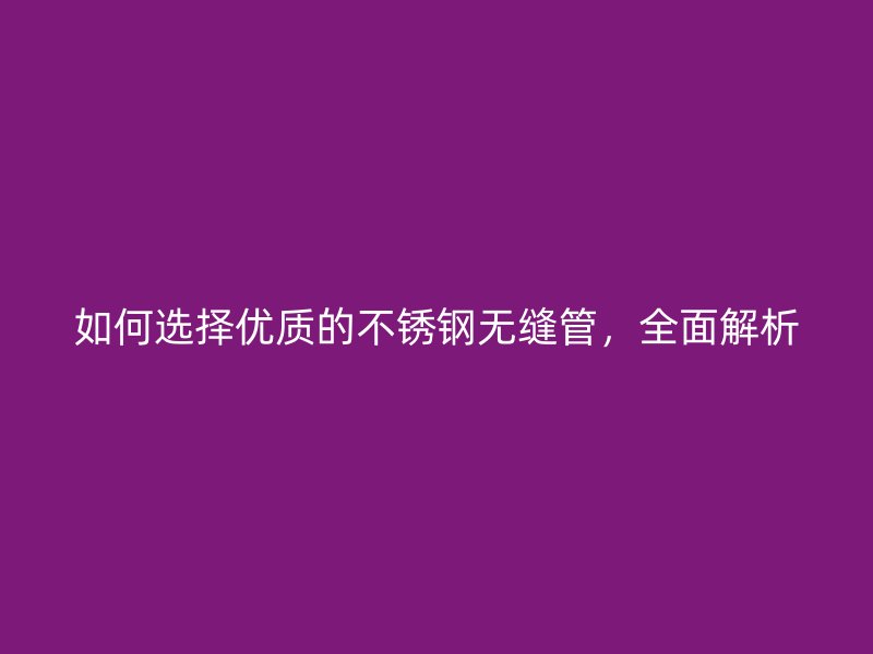 如何选择优质的不锈钢无缝管，全面解析