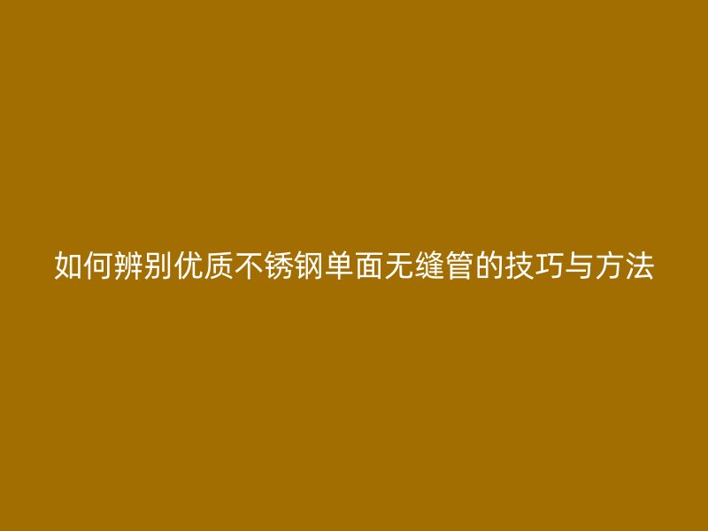 如何辨别优质不锈钢单面无缝管的技巧与方法