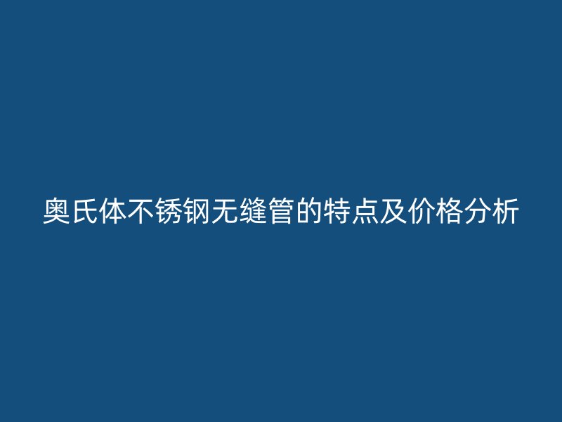 奥氏体不锈钢无缝管的特点及价格分析