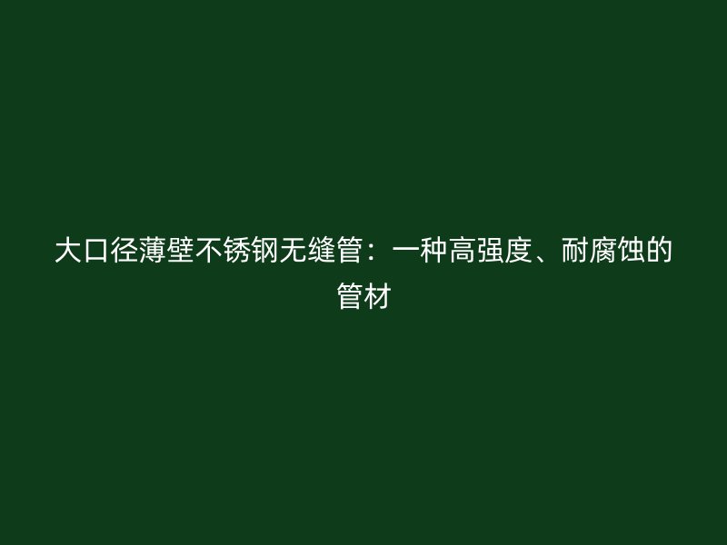 大口径薄壁不锈钢无缝管：一种高强度、耐腐蚀的管材