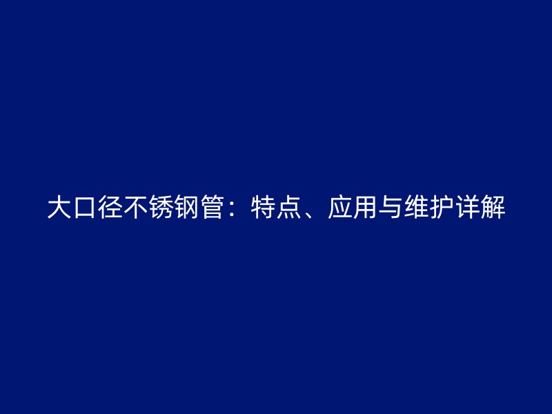 大口径不锈钢管：特点、应用与维护详解