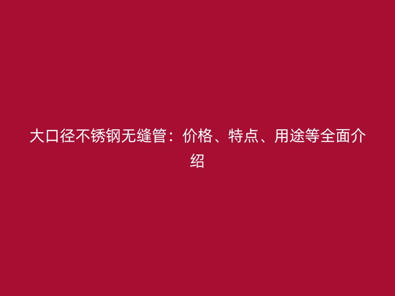 大口径不锈钢无缝管：价格、特点、用途等全面介绍