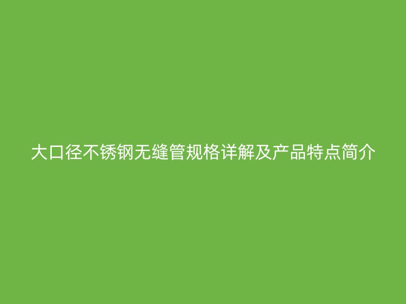 大口径不锈钢无缝管规格详解及产品特点简介