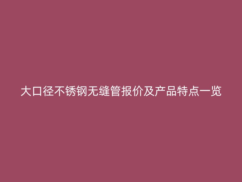 大口径不锈钢无缝管报价及产品特点一览